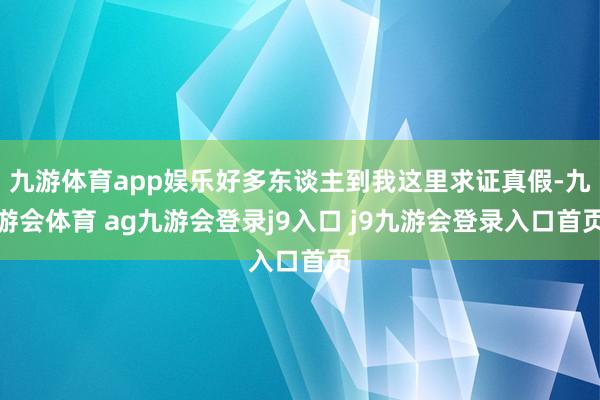 九游体育app娱乐好多东谈主到我这里求证真假-九游会体育 ag九游会登录j9入口 j9九游会登录入口首页