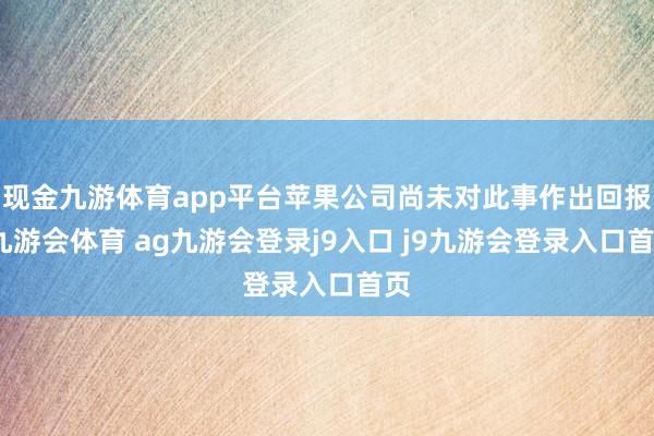 现金九游体育app平台苹果公司尚未对此事作出回报-九游会体育 ag九游会登录j9入口 j9九游会登录入口首页