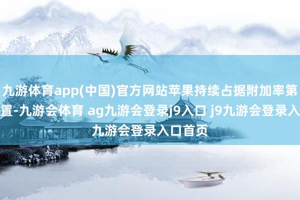 九游体育app(中国)官方网站苹果持续占据附加率第一的位置-九游会体育 ag九游会登录j9入口 j9九游会登录入口首页