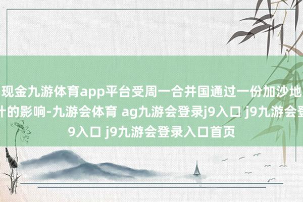 现金九游体育app平台受周一合并国通过一份加沙地带有关有狡计的影响-九游会体育 ag九游会登录j9入口 j9九游会登录入口首页