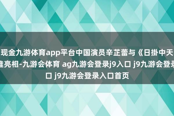 现金九游体育app平台中国演员辛芷蕾与《日掛中天》剧组优雅亮相-九游会体育 ag九游会登录j9入口 j9九游会登录入口首页