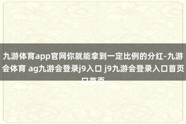 九游体育app官网你就能拿到一定比例的分红-九游会体育 ag九游会登录j9入口 j9九游会登录入口首页