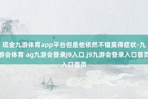 现金九游体育app平台但是他依然不错莫得症状-九游会体育 ag九游会登录j9入口 j9九游会登录入口首页