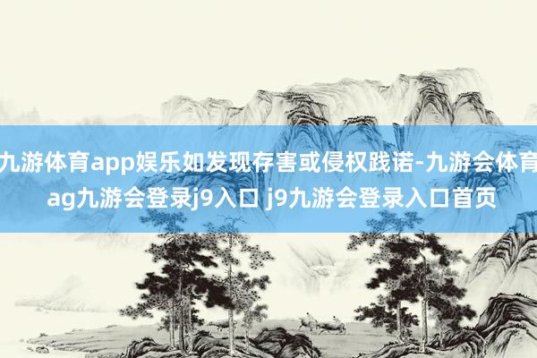 九游体育app娱乐如发现存害或侵权践诺-九游会体育 ag九游会登录j9入口 j9九游会登录入口首页