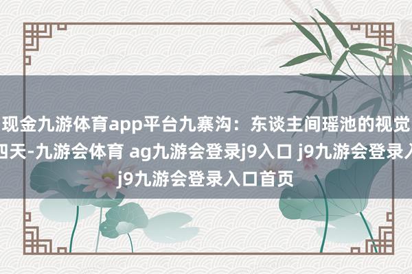现金九游体育app平台九寨沟:东谈主间瑶池的视觉盛宴第四天-九游会体育 ag九游会登录j9入口 j9九游会登录入口首页