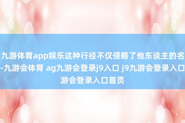 九游体育app娱乐这种行径不仅侵略了他东谈主的名誉权-九游会体育 ag九游会登录j9入口 j9九游会登录入口首页