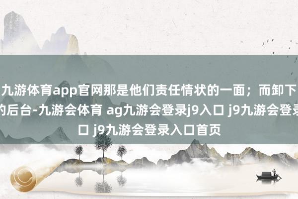 九游体育app官网那是他们责任情状的一面；而卸下舞台光环的后台-九游会体育 ag九游会登录j9入口 j9九游会登录入口首页