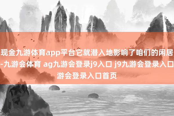 现金九游体育app平台它就潜入地影响了咱们的闲居生涯-九游会体育 ag九游会登录j9入口 j9九游会登录入口首页
