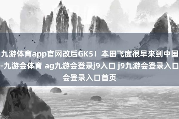 九游体育app官网改后GK5！本田飞度很早来到中国阛阓-九游会体育 ag九游会登录j9入口 j9九游会登录入口首页