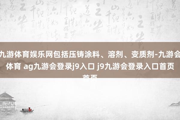 九游体育娱乐网包括压铸涂料、溶剂、变质剂-九游会体育 ag九游会登录j9入口 j9九游会登录入口首页