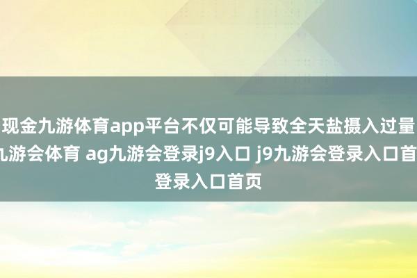 现金九游体育app平台不仅可能导致全天盐摄入过量-九游会体育 ag九游会登录j9入口 j9九游会登录入口首页