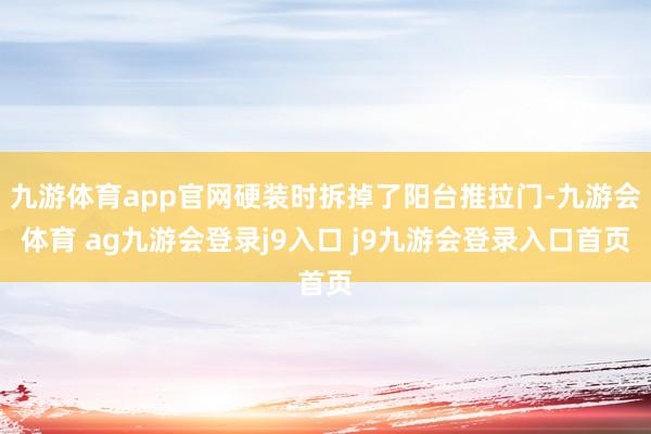 九游体育app官网硬装时拆掉了阳台推拉门-九游会体育 ag九游会登录j9入口 j9九游会登录入口首页