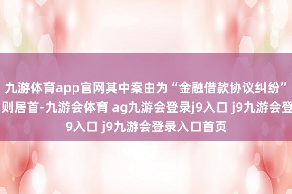 九游体育app官网其中案由为“金融借款协议纠纷”的公告以91则居首-九游会体育 ag九游会登录j9入口 j9九游会登录入口首页