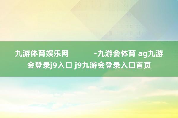 九游体育娱乐网            -九游会体育 ag九游会登录j9入口 j9九游会登录入口首页