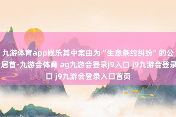 九游体育app娱乐其中案由为“生意条约纠纷”的公告以98则居首-九游会体育 ag九游会登录j9入口 j9九游会登录入口首页
