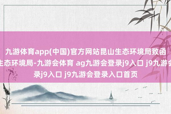 九游体育app(中国)官方网站昆山生态环境局致函上海市青浦区生态环境局-九游会体育 ag九游会登录j9入口 j9九游