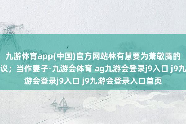 九游体育app(中国)官方网站林有慧要为萧敬腾的献艺、代言全盘决议；当作妻子-九游会体育 ag九游会登录j9入口 j9九游会登录入口首页