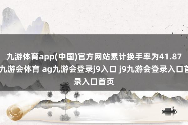 九游体育app(中国)官方网站累计换手率为41.87%-九游会体育 ag九游会登录j9入口 j9九游会登录入口首页