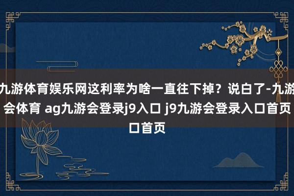 九游体育娱乐网这利率为啥一直往下掉？说白了-九游会体育 ag九游会登录j9入口 j9九游会登录入口首页