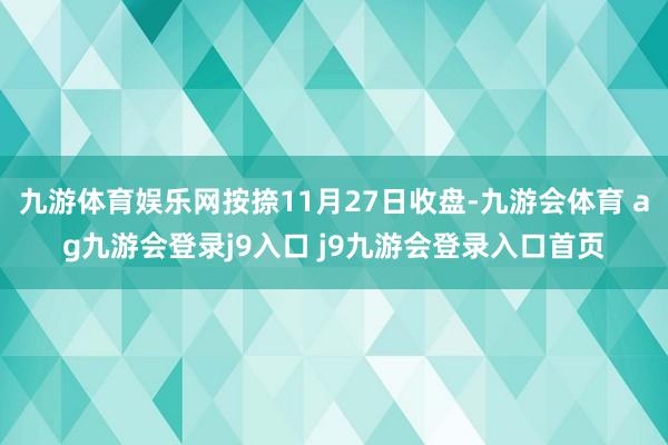 九游体育娱乐网按捺11月27日收盘-九游会体育 ag九游会登录j9入口 j9九游会登录入口首页