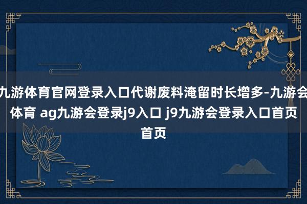 九游体育官网登录入口代谢废料淹留时长增多-九游会体育 ag九游会登录j9入口 j9九游会登录入口首页