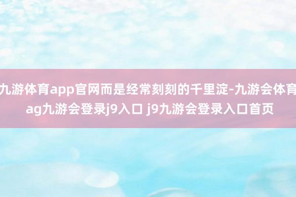 九游体育app官网而是经常刻刻的千里淀-九游会体育 ag九游会登录j9入口 j9九游会登录入口首页