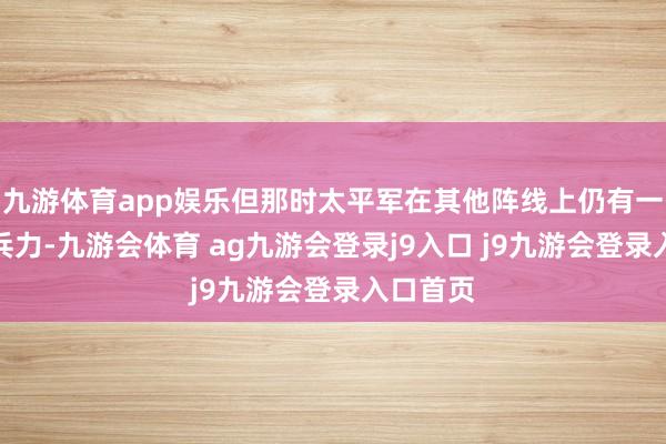 九游体育app娱乐但那时太平军在其他阵线上仍有一定的构兵力-九游会体育 ag九游会登录j9入口 j9九游会登录入口首页