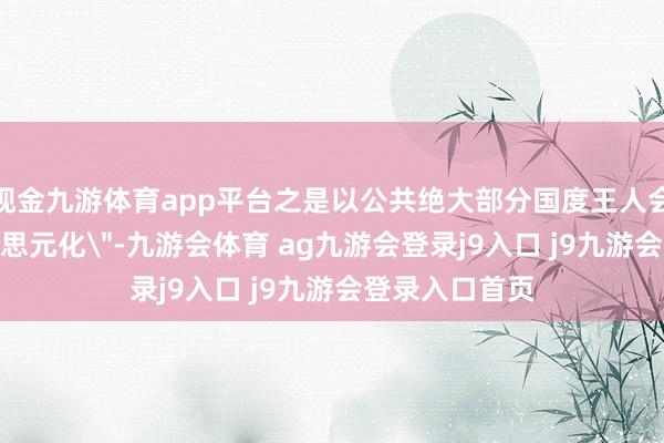 现金九游体育app平台之是以公共绝大部分国度王人会选用