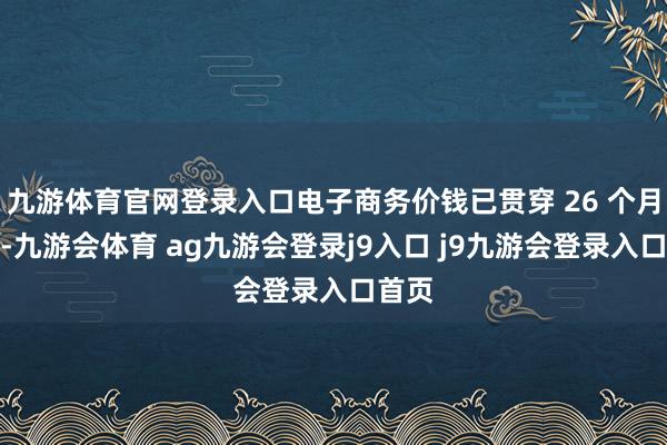 九游体育官网登录入口电子商务价钱已贯穿 26 个月着落-九游会体育 ag九游会登录j9入口 j9九游会登录入口首页