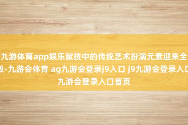 九游体育app娱乐献技中的传统艺术扮演元素迎来全新升级-九游会体育 ag九游会登录j9入口 j9九游会登录入口首页