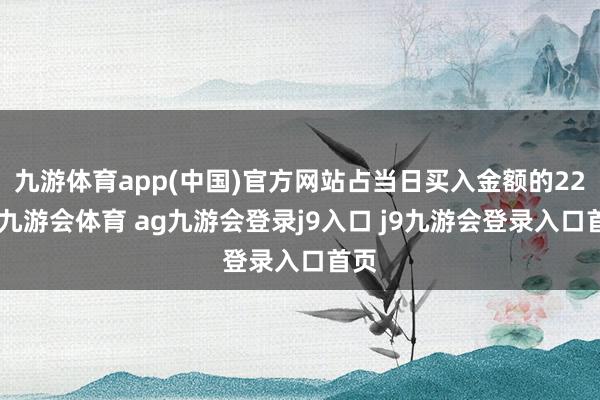 九游体育app(中国)官方网站占当日买入金额的22%-九游会体育 ag九游会登录j9入口 j9九游会登录入口首页