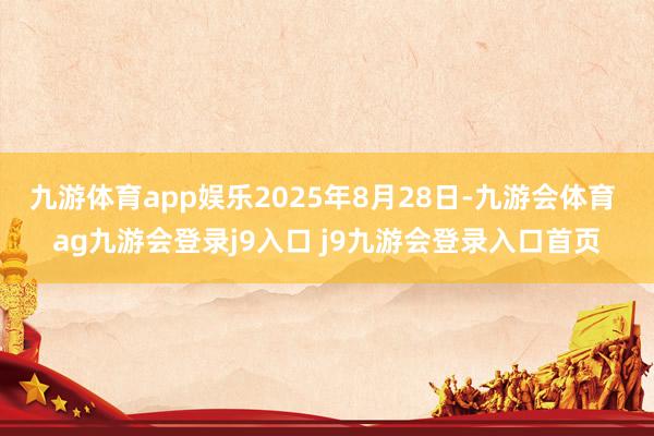 九游体育app娱乐2025年8月28日-九游会体育 ag九游会登录j9入口 j9九游会登录入口首页