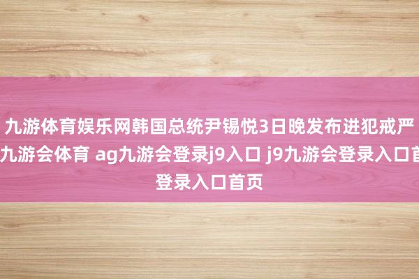 九游体育娱乐网　　韩国总统尹锡悦3日晚发布进犯戒严令-九游会体育 ag九游会登录j9入口 j9九游会登录入口首页