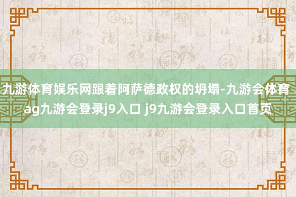 九游体育娱乐网跟着阿萨德政权的坍塌-九游会体育 ag九游会登录j9入口 j9九游会登录入口首页