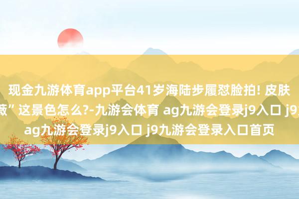 现金九游体育app平台41岁海陆步履怼脸拍! 皮肤纯碎妆容细巧, “紫薇”这景色怎么?-九游会体育 ag九游会登录j9入口 j9九游会登录入口首页