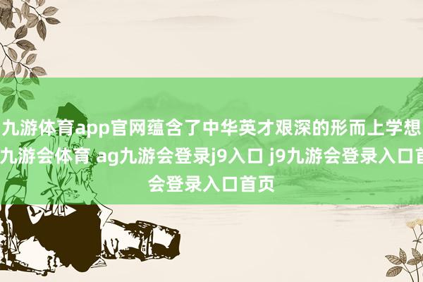 九游体育app官网蕴含了中华英才艰深的形而上学想想-九游会体育 ag九游会登录j9入口 j9九游会登录入口首页