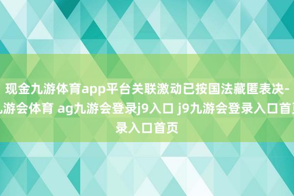 现金九游体育app平台关联激动已按国法藏匿表决-九游会体育 ag九游会登录j9入口 j9九游会登录入口首页