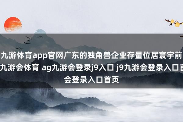 九游体育app官网广东的独角兽企业存量位居寰宇前线-九游会体育 ag九游会登录j9入口 j9九游会登录入口首页