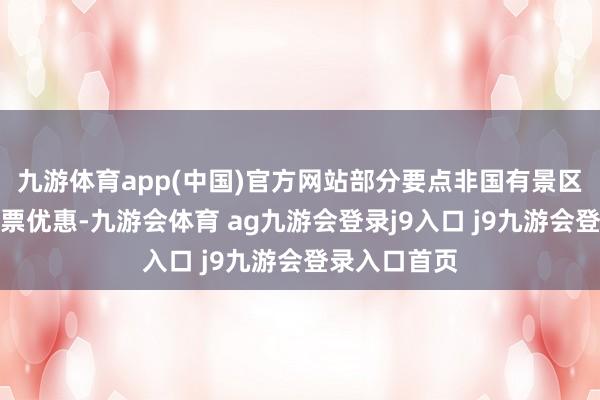 九游体育app(中国)官方网站部分要点非国有景区同步执行门票优惠-九游会体育 ag九游会登录j9入口 j9九游会登录入口首页