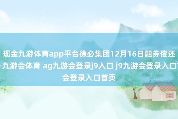 现金九游体育app平台德必集团12月16日融券偿还0股-九游会体育 ag九游会登录j9入口 j9九游会登录入口首页