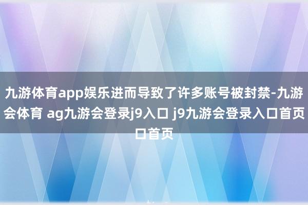 九游体育app娱乐进而导致了许多账号被封禁-九游会体育 ag九游会登录j9入口 j9九游会登录入口首页