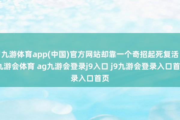 九游体育app(中国)官方网站却靠一个奇招起死复活-九游会体育 ag九游会登录j9入口 j9九游会登录入口首页