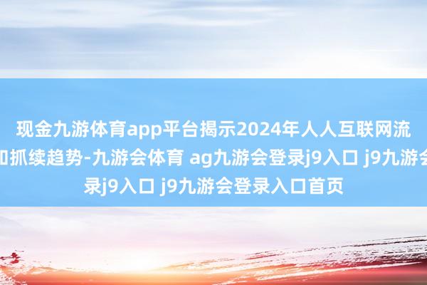 现金九游体育app平台揭示2024年人人互联网流量的要津变化和抓续趋势-九游会体育 ag九游会登录j9入口 j9九游会登录入口首页