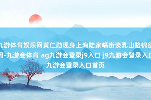 九游体育娱乐网黄仁勋现身上海陆家嘴街谈乳山路锦德菜阛阓-九游会体育 ag九游会登录j9入口 j9九游会登录入口首页