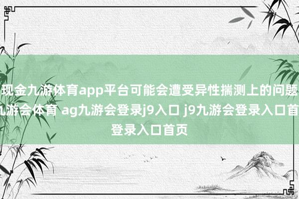 现金九游体育app平台可能会遭受异性揣测上的问题-九游会体育 ag九游会登录j9入口 j9九游会登录入口首页
