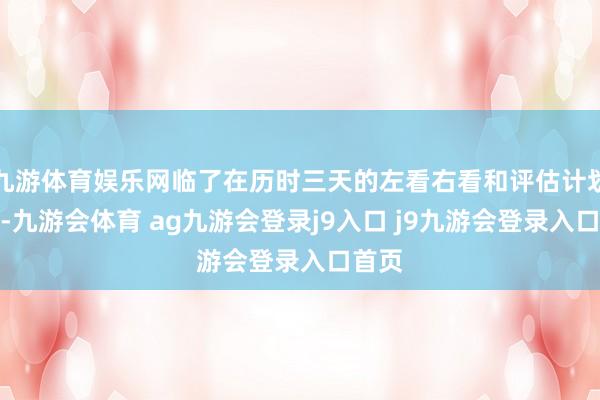 九游体育娱乐网临了在历时三天的左看右看和评估计划之下-九游会体育 ag九游会登录j9入口 j9九游会登录入口首页