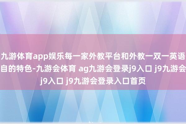 九游体育app娱乐每一家外教平台和外教一双一英语课程王人有各自的特色-九游会体育 ag九游会登录j9入口 j9九游会登录入口首页