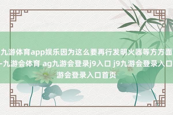 九游体育app娱乐因为这么要再行发明火器等方方面面”-九游会体育 ag九游会登录j9入口 j9九游会登录入口首页