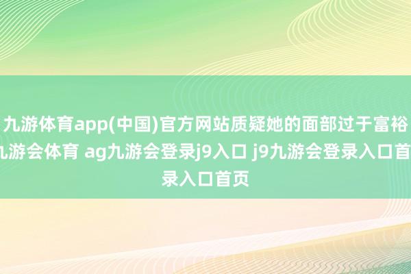 九游体育app(中国)官方网站质疑她的面部过于富裕-九游会体育 ag九游会登录j9入口 j9九游会登录入口首页