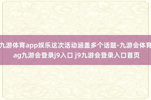 九游体育app娱乐这次活动涵盖多个话题-九游会体育 ag九游会登录j9入口 j9九游会登录入口首页
